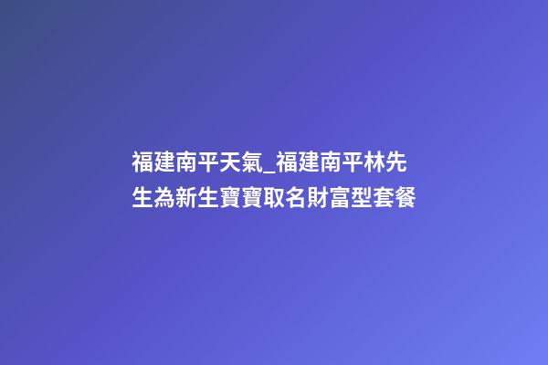 福建南平天氣_福建南平林先生為新生寶寶取名財富型套餐-第1張-公司起名-玄機派