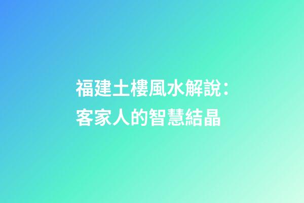 福建土樓風水解說：客家人的智慧結晶