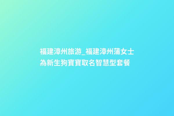 福建漳州旅游_福建漳州蒲女士為新生狗寶寶取名智慧型套餐-第1張-公司起名-玄機(jī)派