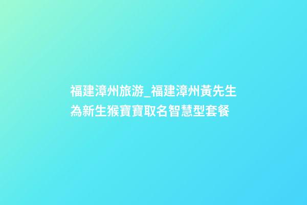 福建漳州旅游_福建漳州黃先生為新生猴寶寶取名智慧型套餐-第1張-公司起名-玄機派