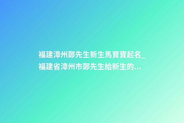 福建漳州鄭先生新生馬寶寶起名_福建省漳州市鄭先生給新生的馬寶寶取名-第1張-公司起名-玄機派