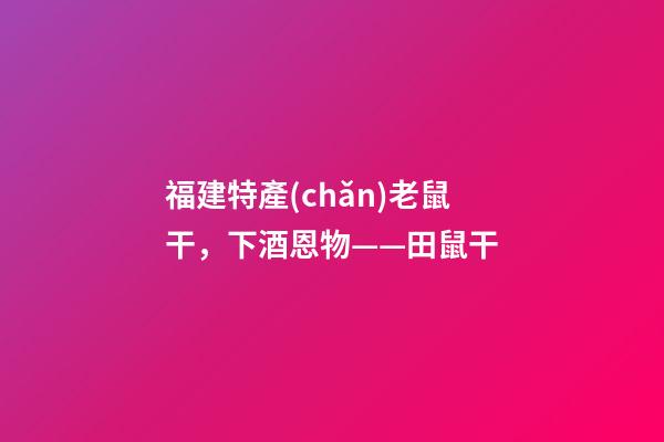 福建特產(chǎn)老鼠干，下酒恩物——田鼠干-第1張-觀點-玄機派