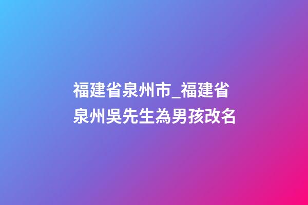 福建省泉州市_福建省泉州吳先生為男孩改名-第1張-公司起名-玄機派