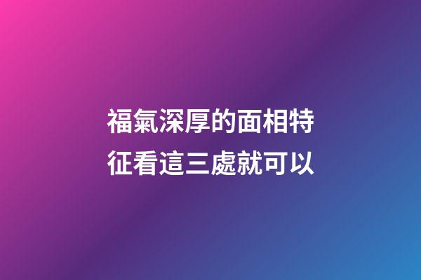 福氣深厚的面相特征看這三處就可以