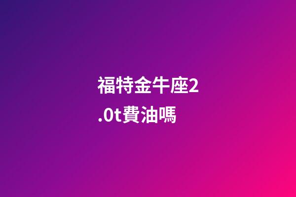 福特金牛座2.0t費油嗎-第1張-星座運勢-玄機派