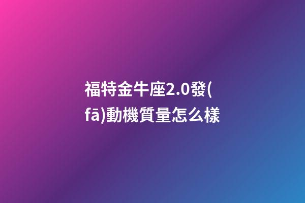 福特金牛座2.0發(fā)動機質量怎么樣-第1張-星座運勢-玄機派