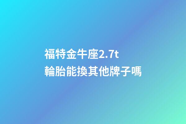 福特金牛座2.7t輪胎能換其他牌子嗎-第1張-星座運勢-玄機派
