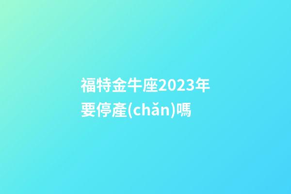 福特金牛座2023年要停產(chǎn)嗎-第1張-星座運勢-玄機派