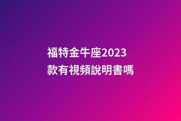 福特金牛座2023款有視頻說明書嗎-第1張-星座運勢-玄機派