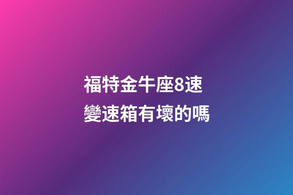 福特金牛座8速變速箱有壞的嗎-第1張-星座運勢-玄機派