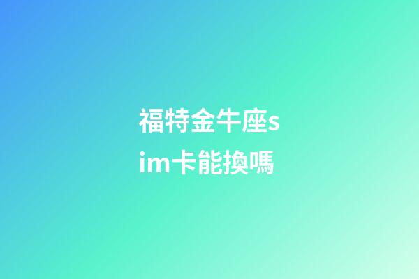 福特金牛座sim卡能換嗎-第1張-星座運勢-玄機派