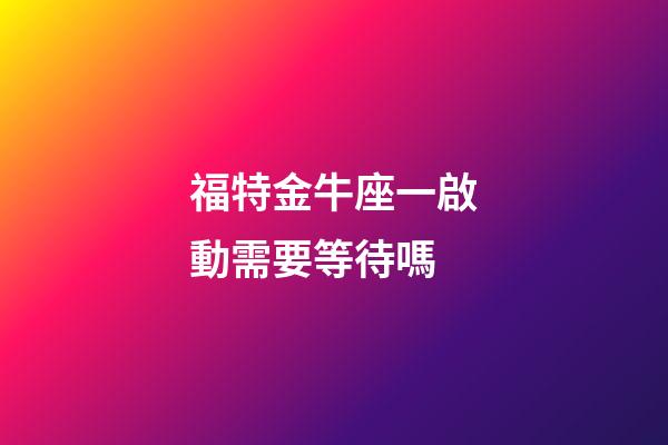 福特金牛座一啟動需要等待嗎-第1張-星座運勢-玄機派
