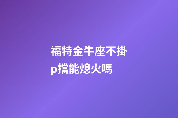 福特金牛座不掛p擋能熄火嗎-第1張-星座運(yùn)勢(shì)-玄機(jī)派