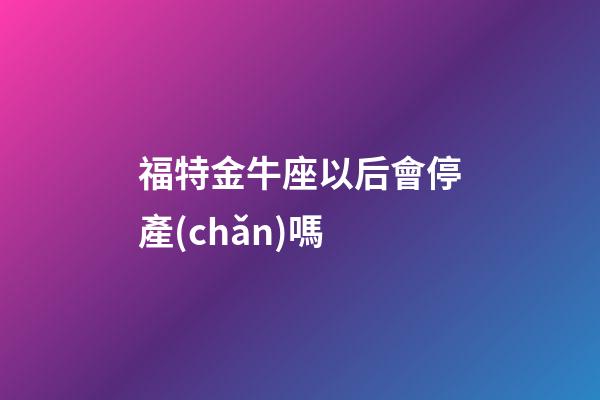 福特金牛座以后會停產(chǎn)嗎-第1張-星座運勢-玄機派