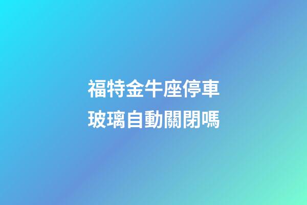 福特金牛座停車玻璃自動關閉嗎-第1張-星座運勢-玄機派