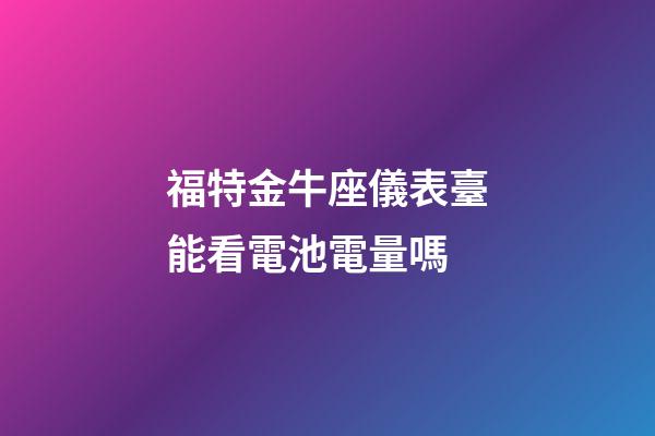 福特金牛座儀表臺能看電池電量嗎-第1張-星座運勢-玄機派