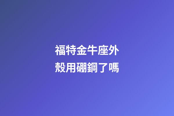 福特金牛座外殼用硼鋼了嗎-第1張-星座運勢-玄機派