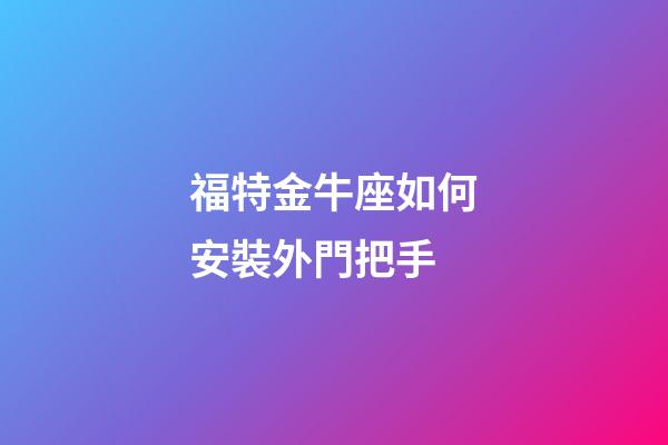 福特金牛座如何安裝外門把手
