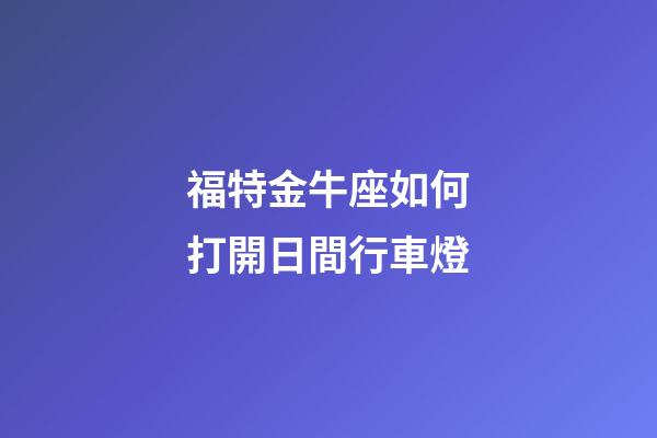 福特金牛座如何打開日間行車燈-第1張-星座運勢-玄機派