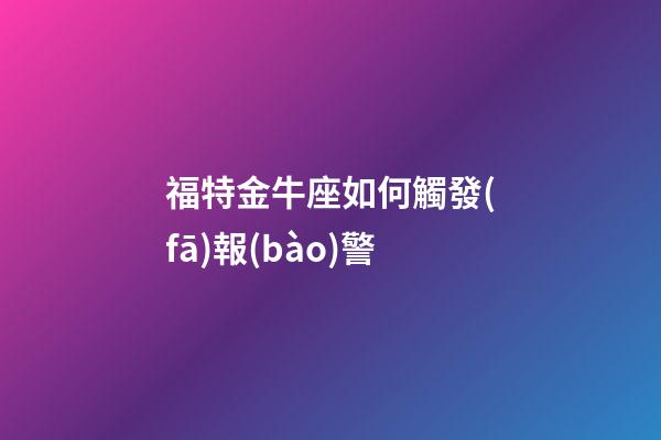 福特金牛座如何觸發(fā)報(bào)警-第1張-星座運(yùn)勢(shì)-玄機(jī)派