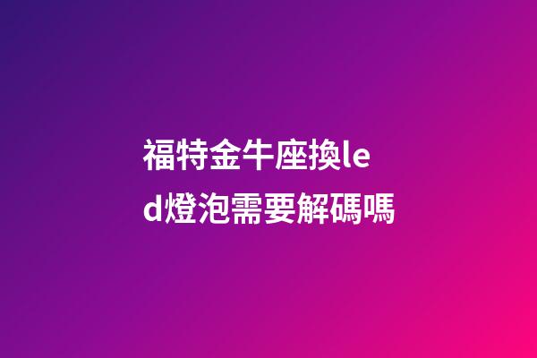 福特金牛座換led燈泡需要解碼嗎-第1張-星座運(yùn)勢(shì)-玄機(jī)派