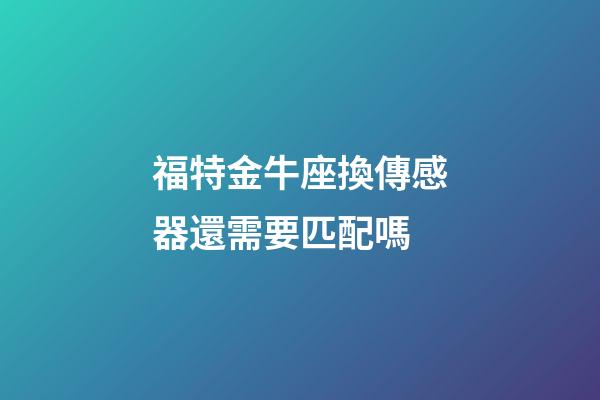 福特金牛座換傳感器還需要匹配嗎-第1張-星座運勢-玄機派