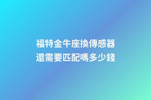 福特金牛座換傳感器還需要匹配嗎多少錢-第1張-星座運(yùn)勢(shì)-玄機(jī)派