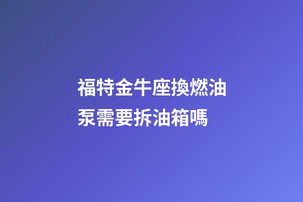 福特金牛座換燃油泵需要拆油箱嗎-第1張-星座運(yùn)勢-玄機(jī)派