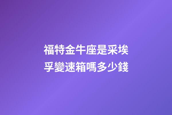福特金牛座是采埃孚變速箱嗎多少錢-第1張-星座運勢-玄機派
