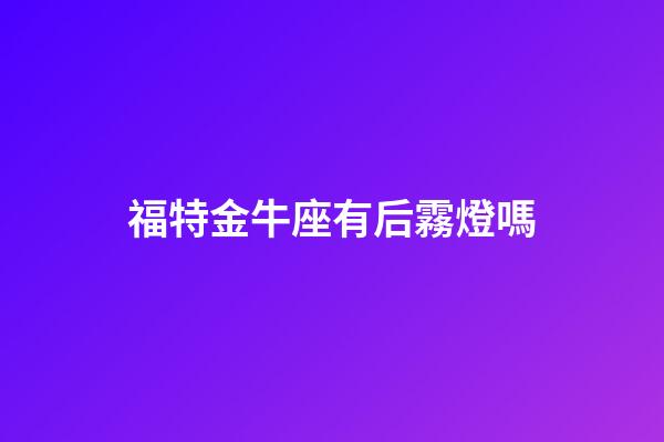 福特金牛座有后霧燈嗎-第1張-星座運勢-玄機派