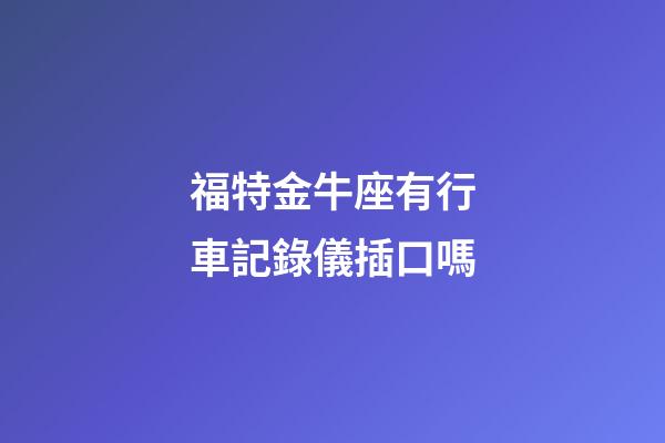 福特金牛座有行車記錄儀插口嗎-第1張-星座運勢-玄機派