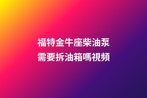 福特金牛座柴油泵需要拆油箱嗎視頻-第1張-星座運勢-玄機派