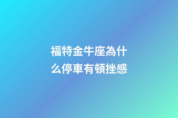 福特金牛座為什么停車有頓挫感-第1張-星座運勢-玄機派