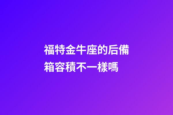 福特金牛座的后備箱容積不一樣嗎-第1張-星座運勢-玄機派