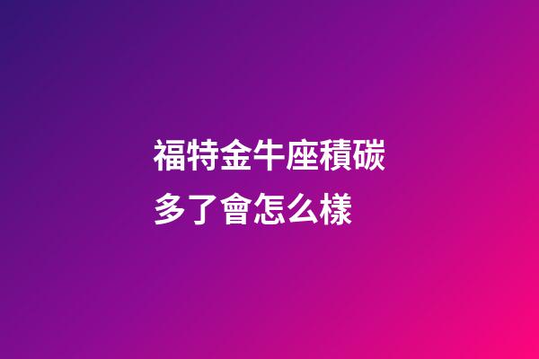 福特金牛座積碳多了會怎么樣-第1張-星座運勢-玄機派