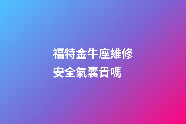 福特金牛座維修安全氣囊貴嗎-第1張-星座運勢-玄機派