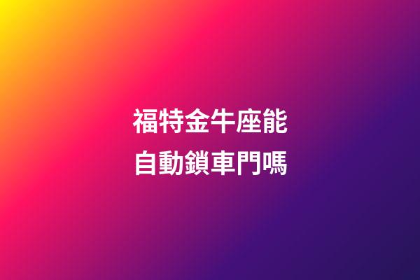 福特金牛座能自動鎖車門嗎-第1張-星座運(yùn)勢-玄機(jī)派