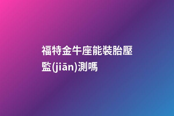 福特金牛座能裝胎壓監(jiān)測嗎-第1張-星座運勢-玄機派