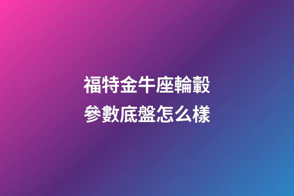 福特金牛座輪轂參數底盤怎么樣-第1張-星座運勢-玄機派