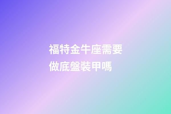 福特金牛座需要做底盤裝甲嗎-第1張-星座運勢-玄機派