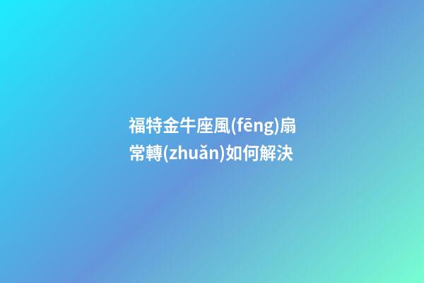 福特金牛座風(fēng)扇常轉(zhuǎn)如何解決-第1張-星座運勢-玄機派