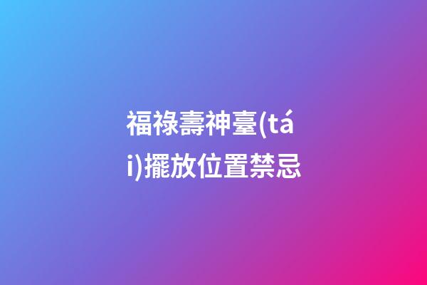 福祿壽神臺(tái)擺放位置禁忌