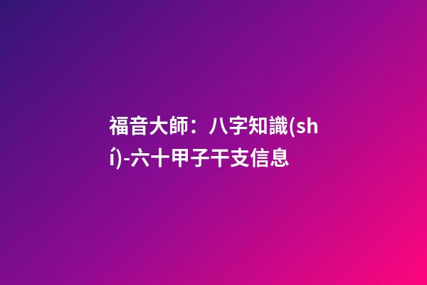 福音大師：八字知識(shí)-六十甲子干支信息