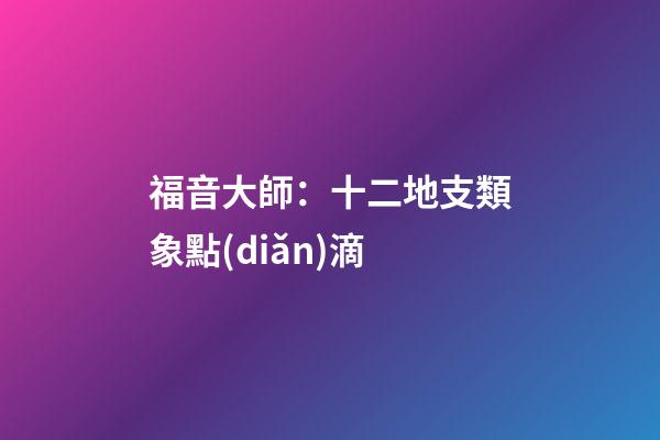 福音大師：十二地支類象點(diǎn)滴
