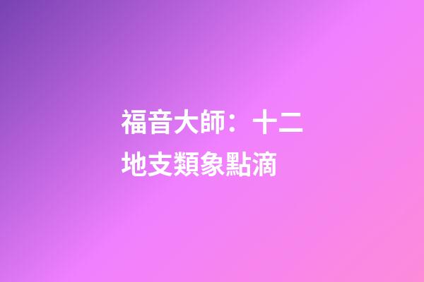 福音大師：十二地支類象點滴