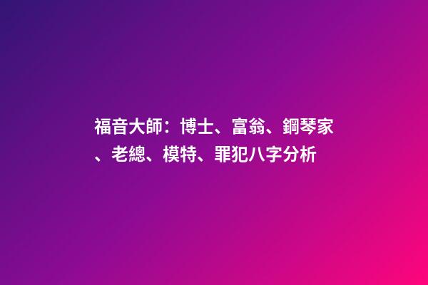 福音大師：博士、富翁、鋼琴家、老總、模特、罪犯八字分析