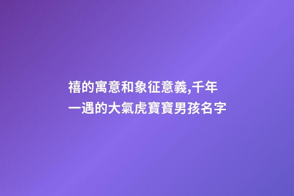 禧的寓意和象征意義,千年一遇的大氣虎寶寶男孩名字-第1張-觀點-玄機派