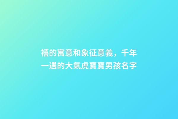 禧的寓意和象征意義，千年一遇的大氣虎寶寶男孩名字-第1張-觀點-玄機派