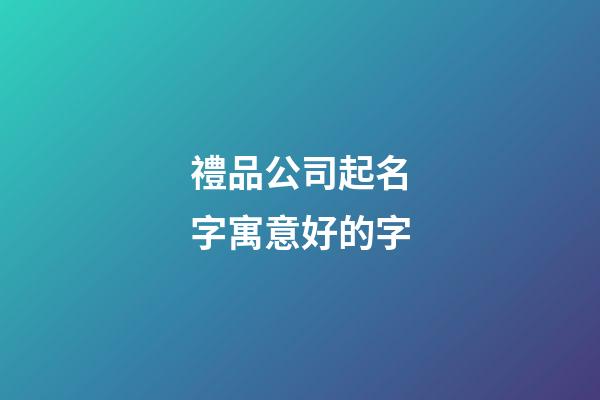 禮品公司起名字寓意好的字-第1張-公司起名-玄機派