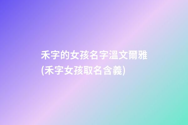 禾字的女孩名字溫文爾雅(禾字女孩取名含義)